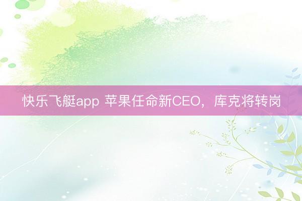 快乐飞艇app 苹果任命新CEO，库克将转岗