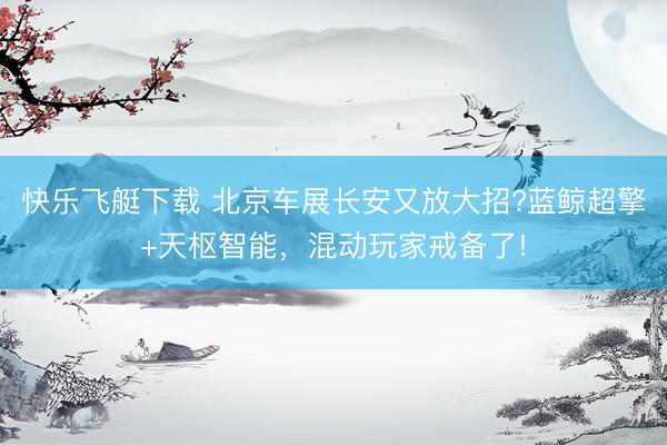 快乐飞艇下载 北京车展长安又放大招?蓝鲸超擎+天枢智能，混动玩家戒备了!