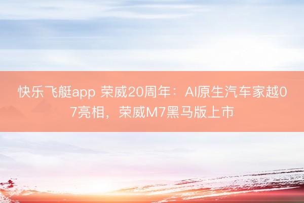 快乐飞艇app 荣威20周年：AI原生汽车家越07亮相，荣威M7黑马版上市