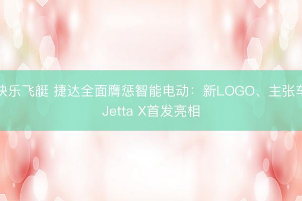 快乐飞艇 捷达全面膺惩智能电动：新LOGO、主张车Jetta X首发亮相