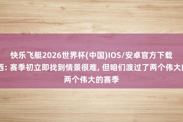 快乐飞艇2026世界杯(中国)IOS/安卓官方下载 库巴西: 赛季初立即找到情景很难， 但咱们渡过了两个伟大的赛季