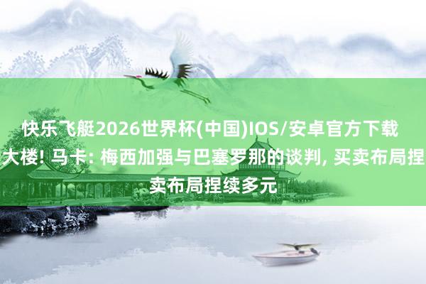 快乐飞艇2026世界杯(中国)IOS/安卓官方下载 收购新大楼! 马卡: 梅西加强与巴塞罗那的谈判， 买卖布局捏续多元