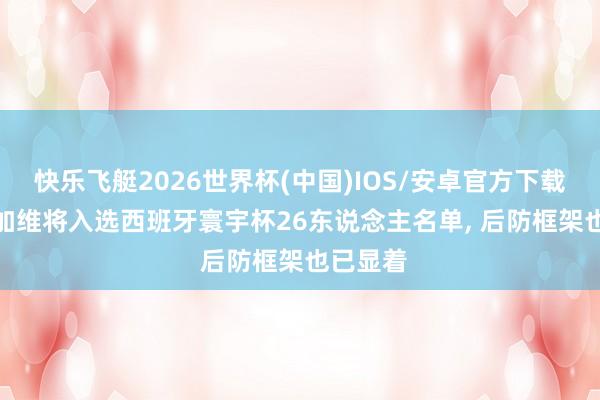 快乐飞艇2026世界杯(中国)IOS/安卓官方下载 阿斯: 加维将入选西班牙寰宇杯26东说念主名单， 后防框架也已显着