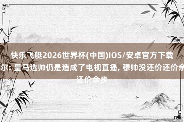 快乐飞艇2026世界杯(中国)IOS/安卓官方下载 塞尔: 皇马选帅仍是造成了电视直播， 穆帅没还价还价余步