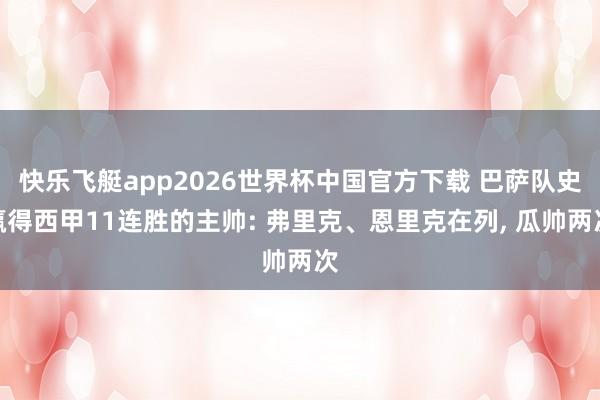 快乐飞艇app2026世界杯中国官方下载 巴萨队史赢得西甲11连胜的主帅: 弗里克、恩里克在列， 瓜帅两次