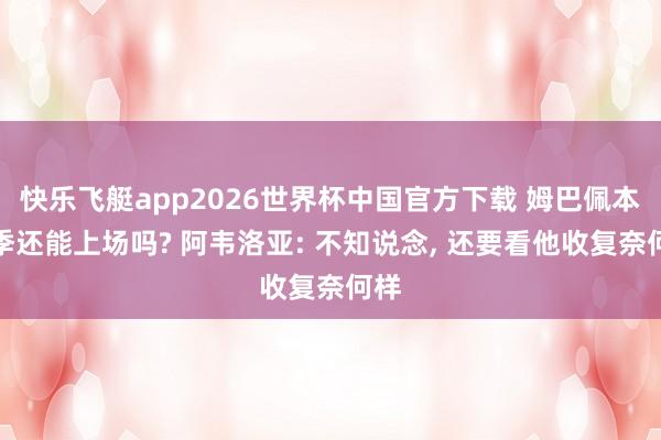 快乐飞艇app2026世界杯中国官方下载 姆巴佩本赛季还能上场吗? 阿韦洛亚: 不知说念， 还要看他收复奈何样
