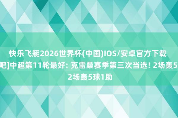 快乐飞艇2026世界杯(中国)IOS/安卓官方下载 [直播吧]中超第11轮最好: 克雷桑赛季第三次当选! 2场轰5球1助
