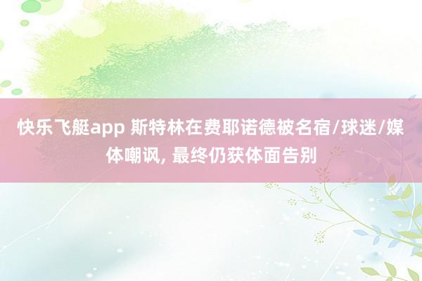 快乐飞艇app 斯特林在费耶诺德被名宿/球迷/媒体嘲讽， 最终仍获体面告别
