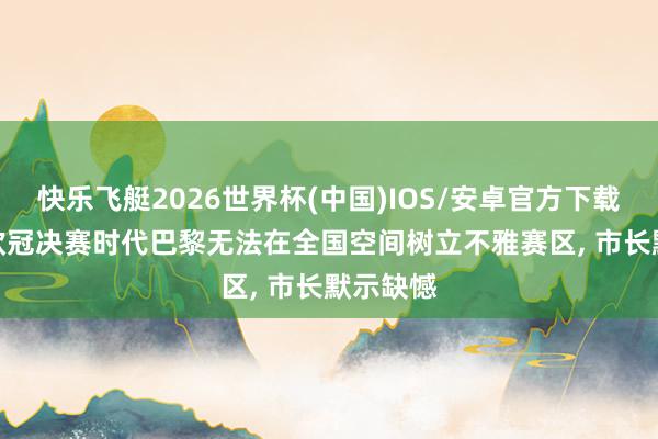快乐飞艇2026世界杯(中国)IOS/安卓官方下载 法媒: 欧冠决赛时代巴黎无法在全国空间树立不雅赛区， 市长默示缺憾