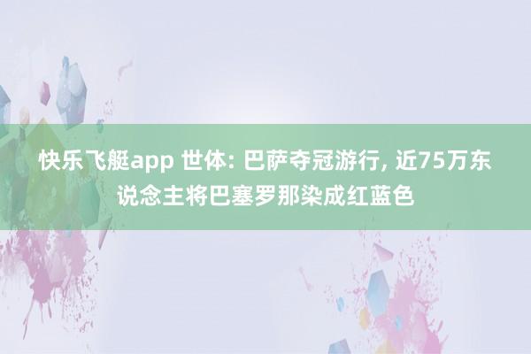 快乐飞艇app 世体: 巴萨夺冠游行， 近75万东说念主将巴塞罗那染成红蓝色
