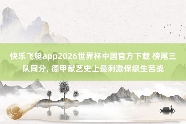 快乐飞艇app2026世界杯中国官方下载 榜尾三队同分， 德甲献艺史上最刺激保级生苦战