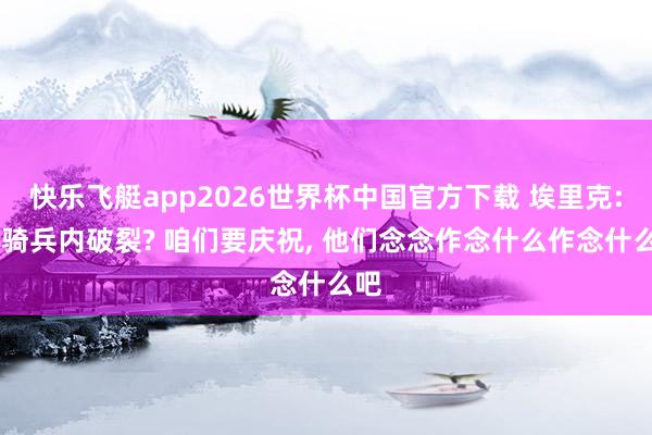快乐飞艇app2026世界杯中国官方下载 埃里克: 皇骑兵内破裂? 咱们要庆祝， 他们念念作念什么作念什么吧