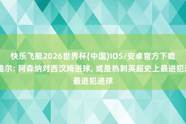 快乐飞艇2026世界杯(中国)IOS/安卓官方下载 内维尔: 阿森纳对西汉姆进球， 或是热刺英超史上最进犯进球