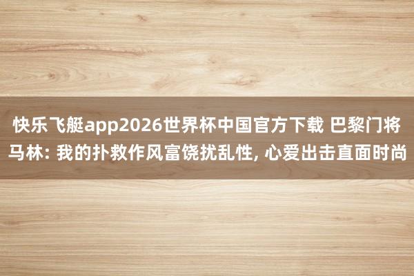 快乐飞艇app2026世界杯中国官方下载 巴黎门将马林: 我的扑救作风富饶扰乱性， 心爱出击直面时尚