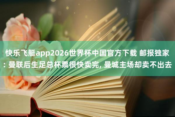快乐飞艇app2026世界杯中国官方下载 邮报独家: 曼联后生足总杯票很快卖完， 曼城主场却卖不出去