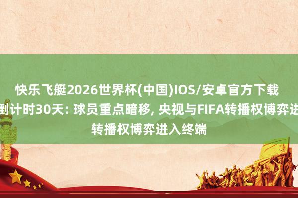 快乐飞艇2026世界杯(中国)IOS/安卓官方下载 宇宙杯倒计时30天: 球员重点暗移， 央视与FIFA转播权博弈进入终端
