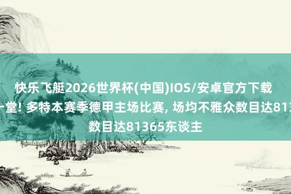 快乐飞艇2026世界杯(中国)IOS/安卓官方下载 场场济济一堂! 多特本赛季德甲主场比赛， 场均不雅众数目达81365东谈主