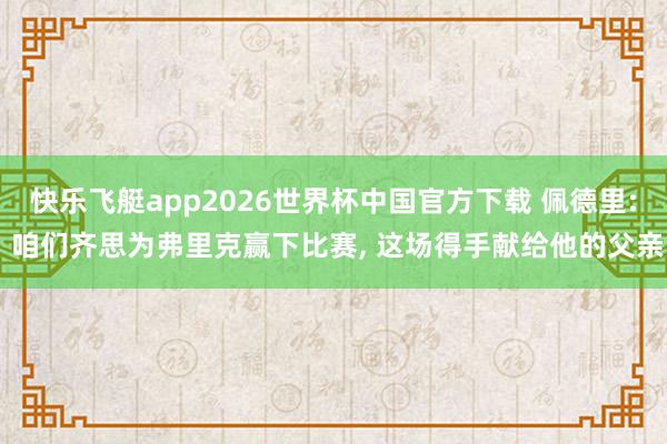 快乐飞艇app2026世界杯中国官方下载 佩德里: 咱们齐思为弗里克赢下比赛， 这场得手献给他的父亲