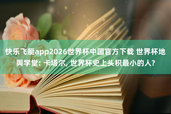 快乐飞艇app2026世界杯中国官方下载 世界杯地舆学堂: 卡塔尔， 世界杯史上头积最小的人?