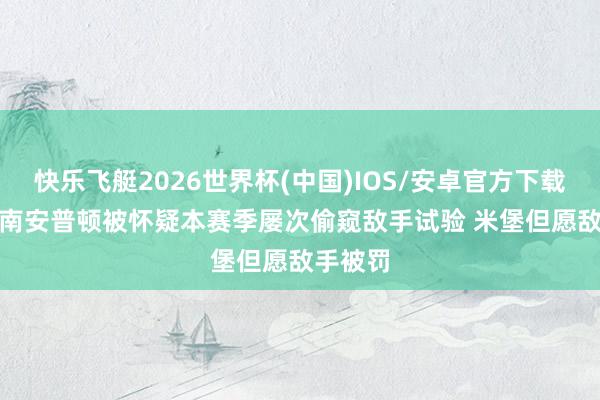 快乐飞艇2026世界杯(中国)IOS/安卓官方下载 邮报: 南安普顿被怀疑本赛季屡次偷窥敌手试验 米堡但愿敌手被罚