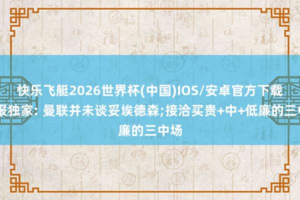 快乐飞艇2026世界杯(中国)IOS/安卓官方下载 邮报独家: 曼联并未谈妥埃德森;接洽买贵+中+低廉的三中场