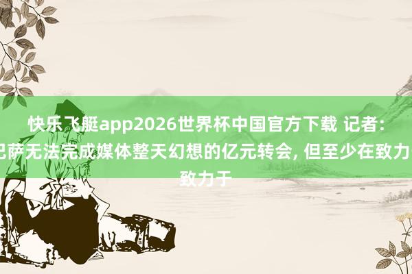 快乐飞艇app2026世界杯中国官方下载 记者: 巴萨无法完成媒体整天幻想的亿元转会, 但至少在致力于