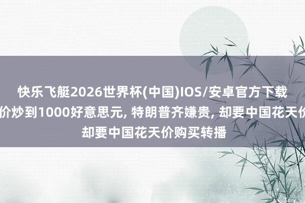 快乐飞艇2026世界杯(中国)IOS/安卓官方下载 全国杯票价炒到1000好意思元， 特朗普齐嫌贵， 却要中国花天价购买转播