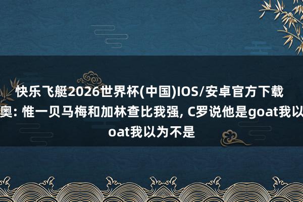 快乐飞艇2026世界杯(中国)IOS/安卓官方下载 罗马里奥: 惟一贝马梅和加林查比我强， C罗说他是goat我以为不是