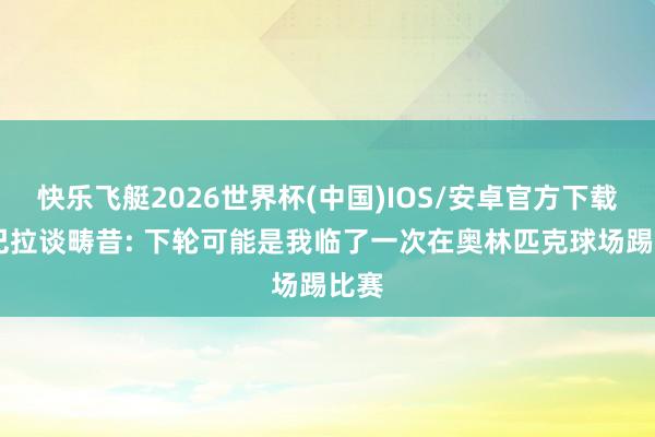 快乐飞艇2026世界杯(中国)IOS/安卓官方下载 迪巴拉谈畴昔: 下轮可能是我临了一次在奥林匹克球场踢比赛