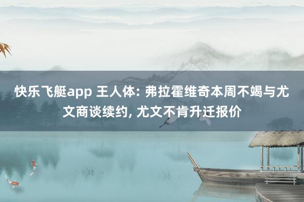 快乐飞艇app 王人体: 弗拉霍维奇本周不竭与尤文商谈续约， 尤文不肯升迁报价