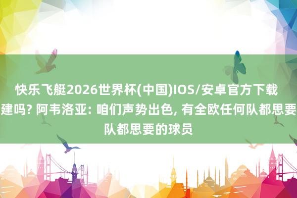 快乐飞艇2026世界杯(中国)IOS/安卓官方下载 需要重建吗? 阿韦洛亚: 咱们声势出色， 有全欧任何队都思要的球员