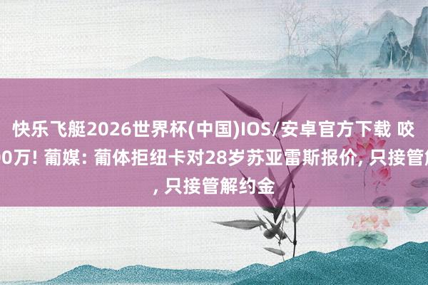快乐飞艇2026世界杯(中国)IOS/安卓官方下载 咬死8000万! 葡媒: 葡体拒纽卡对28岁苏亚雷斯报价， 只接管解约金