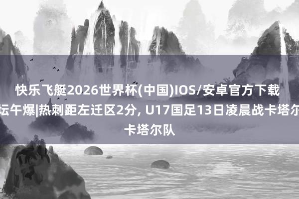 快乐飞艇2026世界杯(中国)IOS/安卓官方下载 体坛午爆|热刺距左迁区2分， U17国足13日凌晨战卡塔尔队