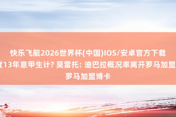 快乐飞艇2026世界杯(中国)IOS/安卓官方下载 适度13年意甲生计? 莫雷托: 迪巴拉概况率离开罗马加盟博卡
