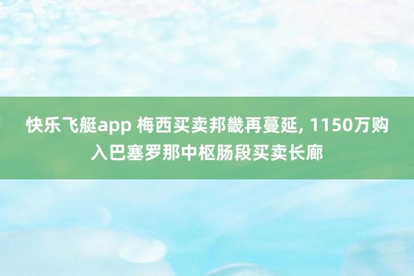 快乐飞艇app 梅西买卖邦畿再蔓延， 1150万购入巴塞罗那中枢肠段买卖长廊