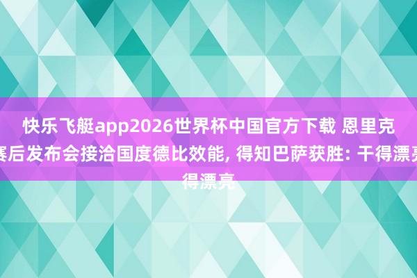 快乐飞艇app2026世界杯中国官方下载 恩里克赛后发布会接洽国度德比效能， 得知巴萨获胜: 干得漂亮