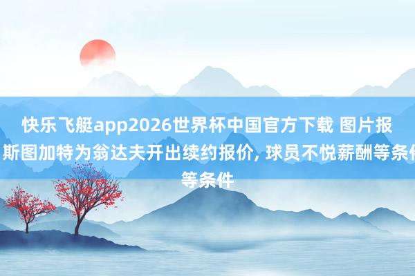快乐飞艇app2026世界杯中国官方下载 图片报: 斯图加特为翁达夫开出续约报价, 球员不悦薪酬等条件