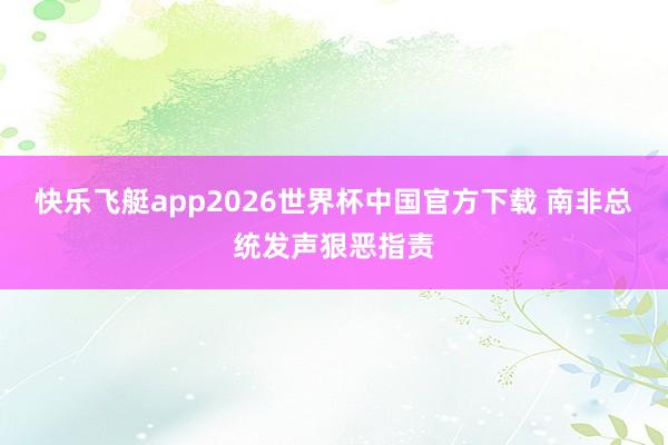 快乐飞艇app2026世界杯中国官方下载 南非总统发声狠恶指责