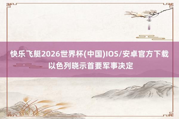 快乐飞艇2026世界杯(中国)IOS/安卓官方下载 以色列晓示首要军事决定