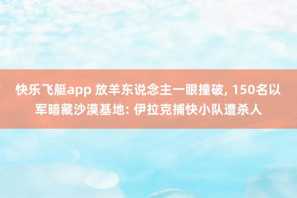 快乐飞艇app 放羊东说念主一眼撞破， 150名以军暗藏沙漠基地: 伊拉克捕快小队遭杀人