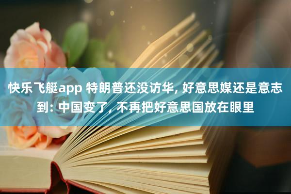快乐飞艇app 特朗普还没访华， 好意思媒还是意志到: 中国变了， 不再把好意思国放在眼里
