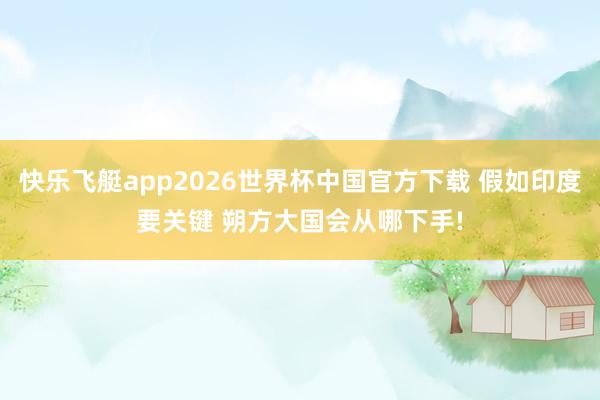 快乐飞艇app2026世界杯中国官方下载 假如印度要关键 朔方大国会从哪下手!