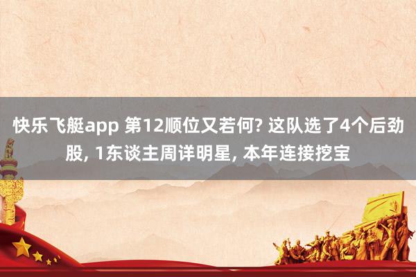 快乐飞艇app 第12顺位又若何? 这队选了4个后劲股， 1东谈主周详明星， 本年连接挖宝