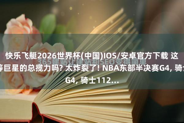 快乐飞艇2026世界杯(中国)IOS/安卓官方下载 这等于超等巨星的总揽力吗? 太炸裂了! NBA东部半决赛G4， 骑士112...