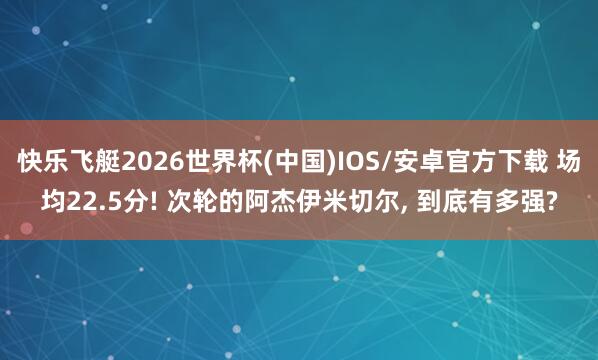 快乐飞艇2026世界杯(中国)IOS/安卓官方下载 场均22.5分! 次轮的阿杰伊米切尔， 到底有多强?