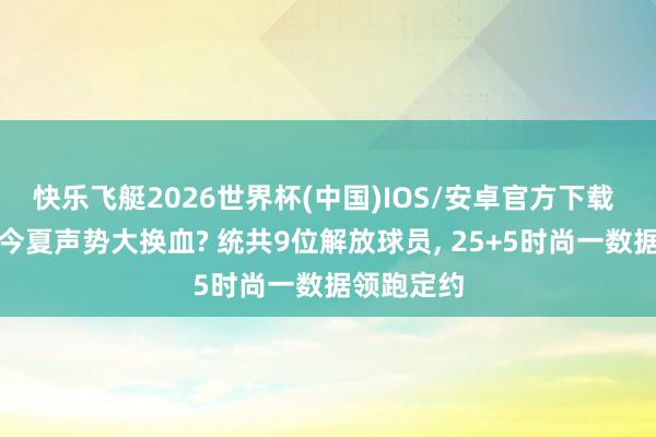 快乐飞艇2026世界杯(中国)IOS/安卓官方下载 湖东谈主今夏声势大换血? 统共9位解放球员， 25+5时尚一数据领跑定约