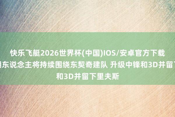 快乐飞艇2026世界杯(中国)IOS/安卓官方下载 名记: 湖东说念主将持续围绕东契奇建队 升级中锋和3D并留下里夫斯