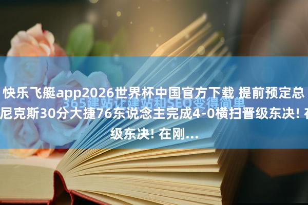 快乐飞艇app2026世界杯中国官方下载 提前预定总决赛， 尼克斯30分大捷76东说念主完成4-0横扫晋级东决! 在刚...