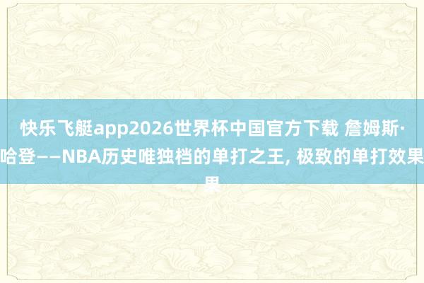 快乐飞艇app2026世界杯中国官方下载 詹姆斯·哈登——NBA历史唯独档的单打之王， 极致的单打效果