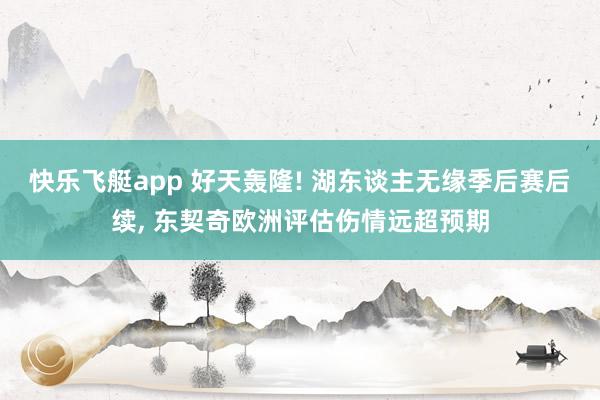 快乐飞艇app 好天轰隆! 湖东谈主无缘季后赛后续， 东契奇欧洲评估伤情远超预期